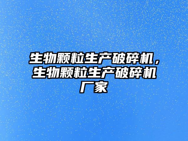 生物顆粒生產破碎機，生物顆粒生產破碎機廠家