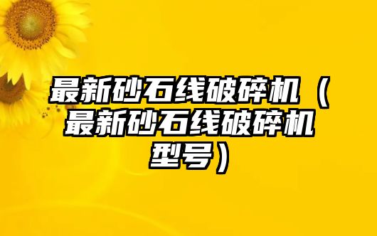 最新砂石線破碎機（最新砂石線破碎機型號）