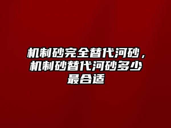 機制砂完全替代河砂，機制砂替代河砂多少最合適