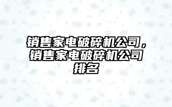 銷售家電破碎機公司，銷售家電破碎機公司排名