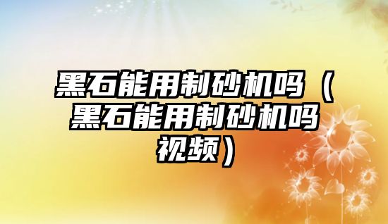 黑石能用制砂機嗎（黑石能用制砂機嗎視頻）