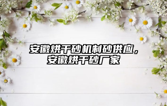 安徽烘干砂機制砂供應，安徽烘干砂廠家