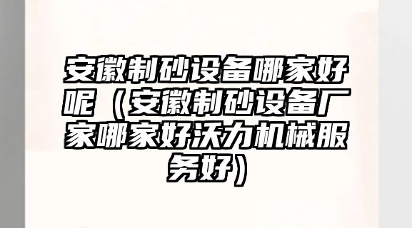 安徽制砂設(shè)備哪家好呢（安徽制砂設(shè)備廠家哪家好沃力機(jī)械服務(wù)好）