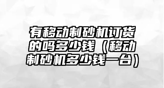 有移動制砂機訂貨的嗎多少錢（移動制砂機多少錢一臺）