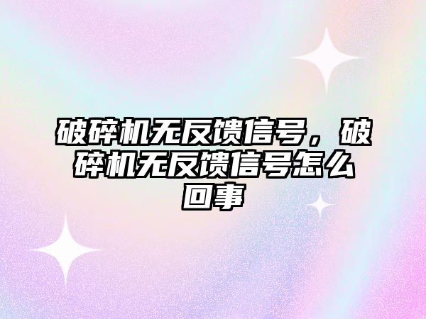 破碎機無反饋信號，破碎機無反饋信號怎么回事