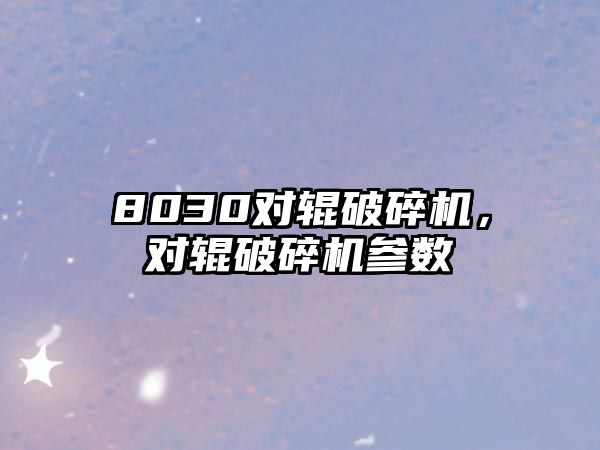 8030對輥破碎機，對輥破碎機參數