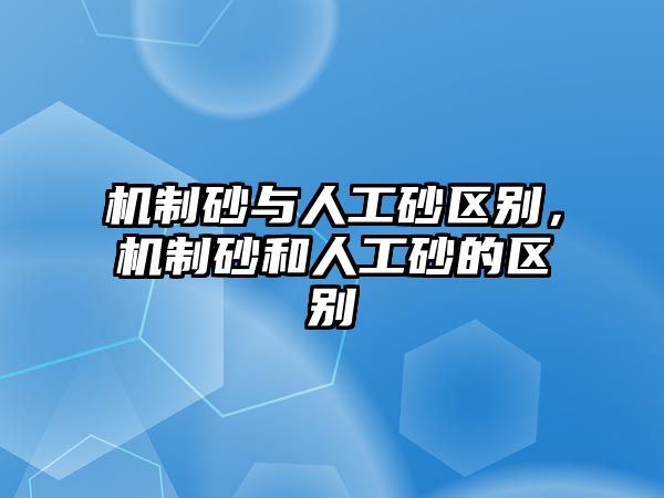 機制砂與人工砂區別，機制砂和人工砂的區別