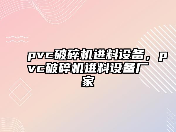 pvc破碎機進料設備，pvc破碎機進料設備廠家