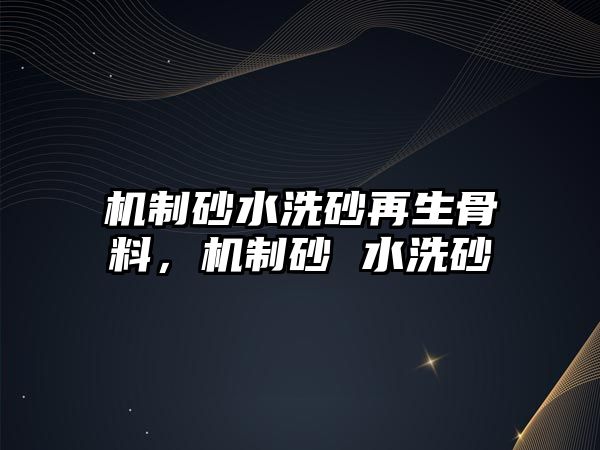 機制砂水洗砂再生骨料，機制砂 水洗砂