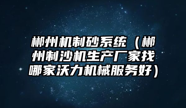 郴州機制砂系統（郴州制沙機生產廠家找哪家沃力機械服務好）