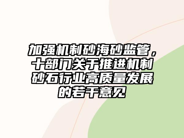 加強機制砂海砂監管，十部門關于推進機制砂石行業高質量發展的若干意見