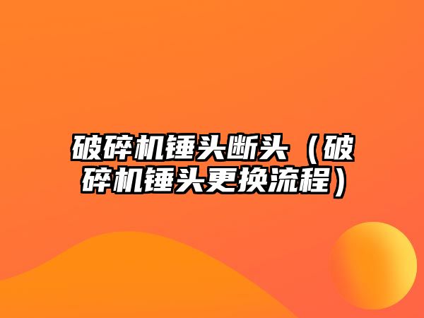 破碎機錘頭斷頭（破碎機錘頭更換流程）