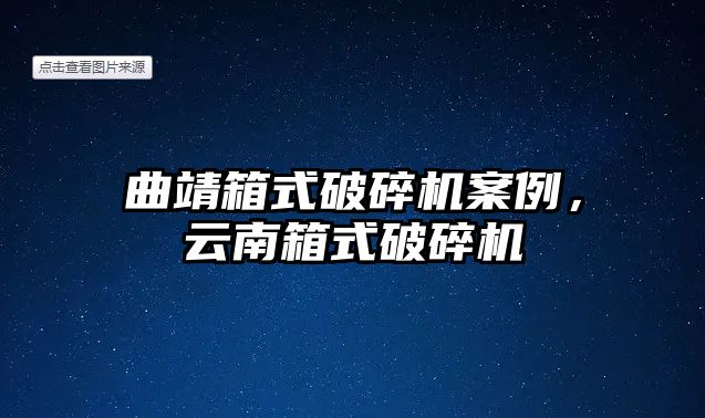 曲靖箱式破碎機案例，云南箱式破碎機