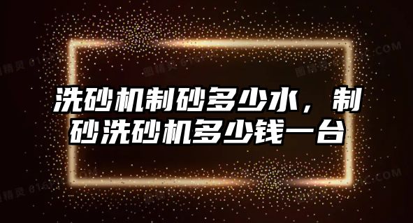 洗砂機制砂多少水，制砂洗砂機多少錢一臺