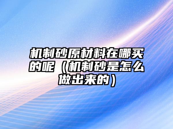 機制砂原材料在哪買的呢（機制砂是怎么做出來的）