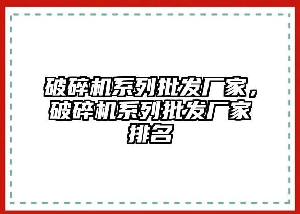 破碎機系列批發(fā)廠家，破碎機系列批發(fā)廠家排名