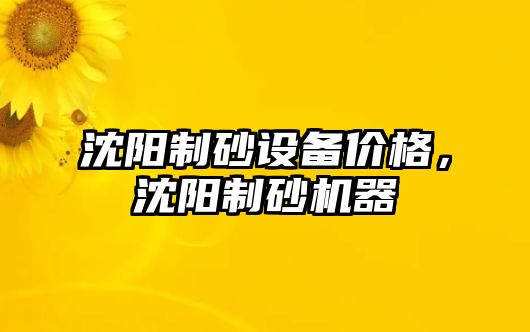 沈陽制砂設備價格，沈陽制砂機器