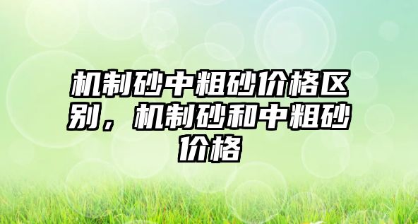 機制砂中粗砂價格區別，機制砂和中粗砂價格