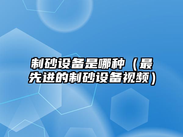 制砂設備是哪種（最先進的制砂設備視頻）