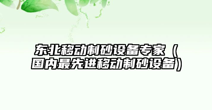 東北移動制砂設備專家（國內最先進移動制砂設備）