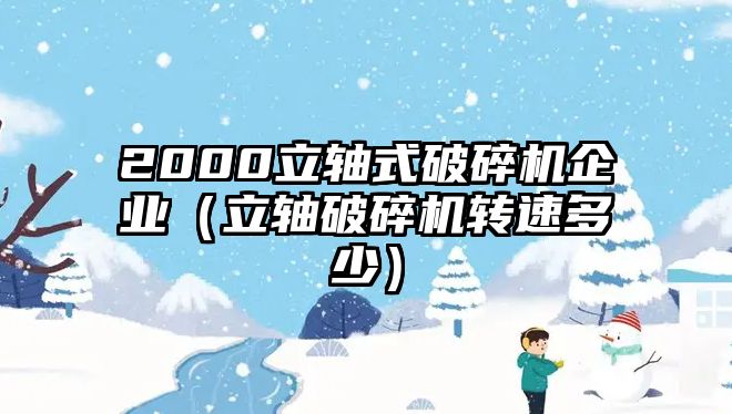 2000立軸式破碎機企業（立軸破碎機轉速多少）