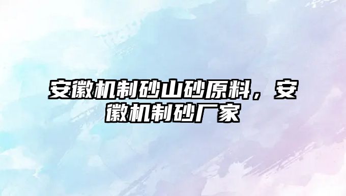 安徽機(jī)制砂山砂原料，安徽機(jī)制砂廠家