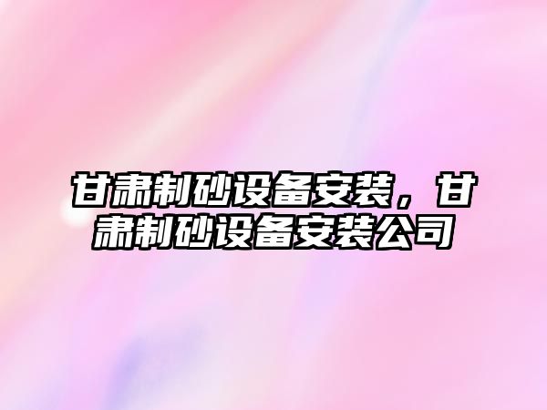 甘肅制砂設備安裝，甘肅制砂設備安裝公司