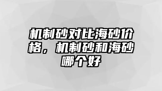 機(jī)制砂對(duì)比海砂價(jià)格，機(jī)制砂和海砂哪個(gè)好