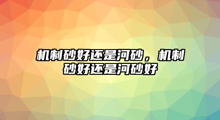 機制砂好還是河砂，機制砂好還是河砂好