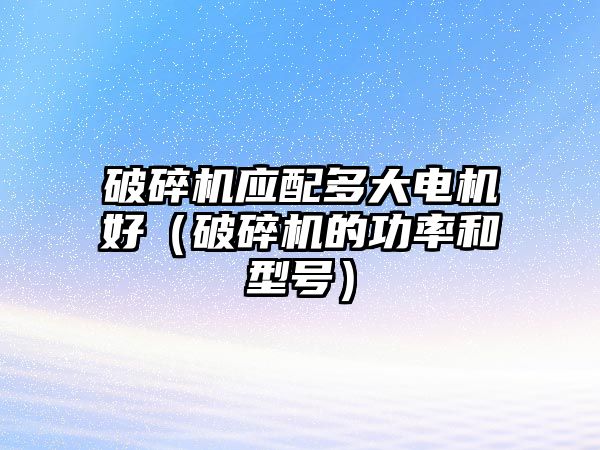 破碎機應配多大電機好（破碎機的功率和型號）