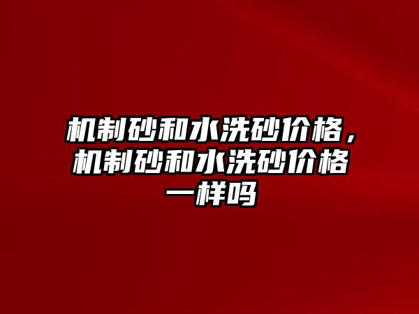 機制砂和水洗砂價格，機制砂和水洗砂價格一樣嗎