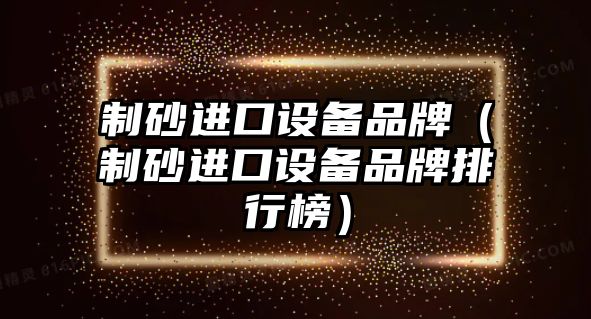 制砂進口設備品牌（制砂進口設備品牌排行榜）