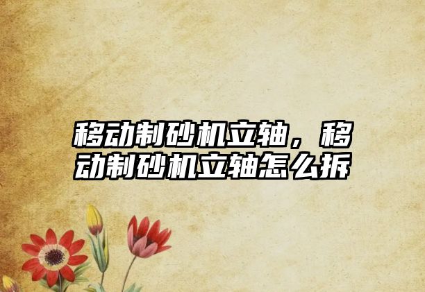 移動制砂機立軸，移動制砂機立軸怎么拆