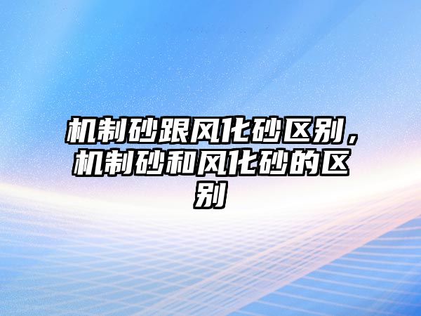 機制砂跟風化砂區別，機制砂和風化砂的區別