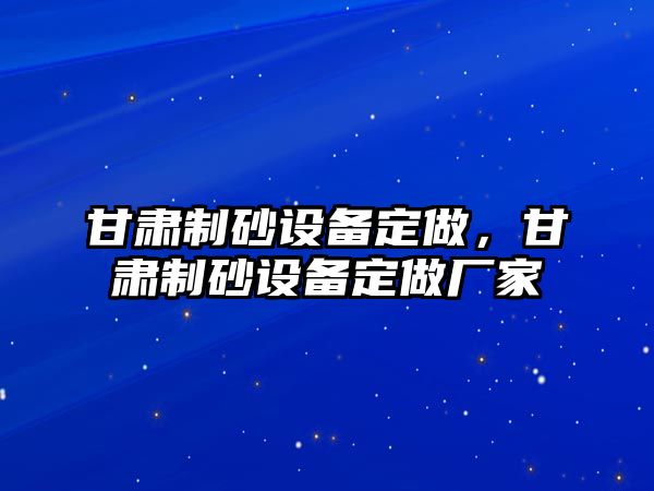 甘肅制砂設(shè)備定做，甘肅制砂設(shè)備定做廠家