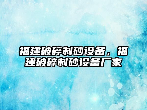 福建破碎制砂設備，福建破碎制砂設備廠家