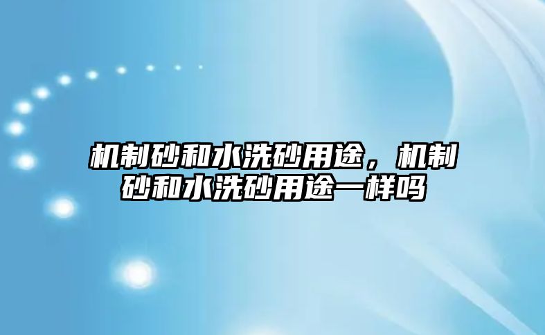 機制砂和水洗砂用途，機制砂和水洗砂用途一樣嗎