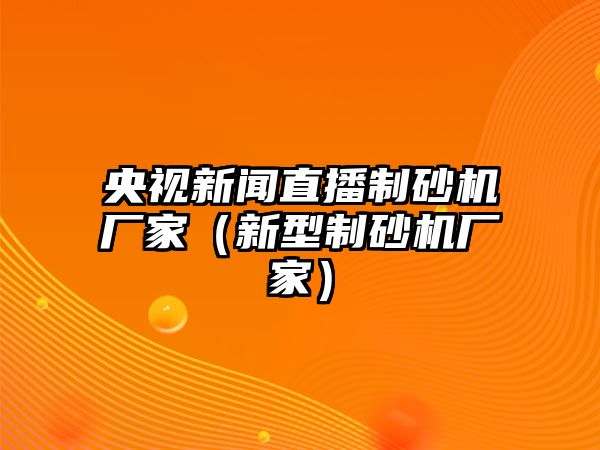 央視新聞直播制砂機廠家（新型制砂機廠家）