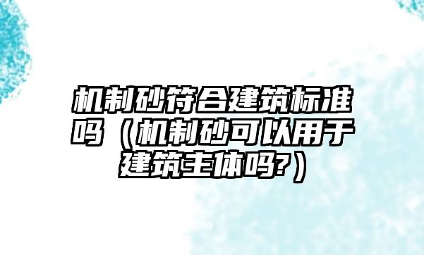 機制砂符合建筑標準嗎（機制砂可以用于建筑主體嗎?）