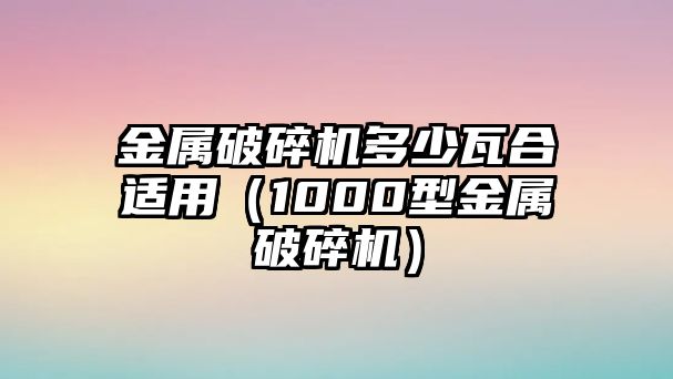 金屬破碎機多少瓦合適用（1000型金屬破碎機）