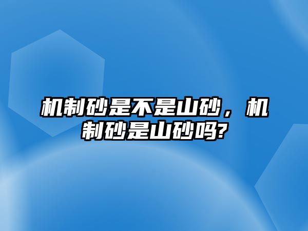 機(jī)制砂是不是山砂，機(jī)制砂是山砂嗎?