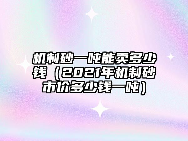 機制砂一噸能賣多少錢（2021年機制砂市價多少錢一噸）