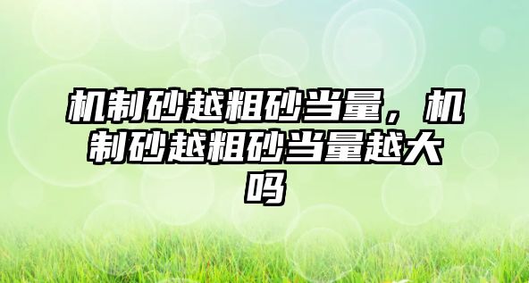 機(jī)制砂越粗砂當(dāng)量，機(jī)制砂越粗砂當(dāng)量越大嗎