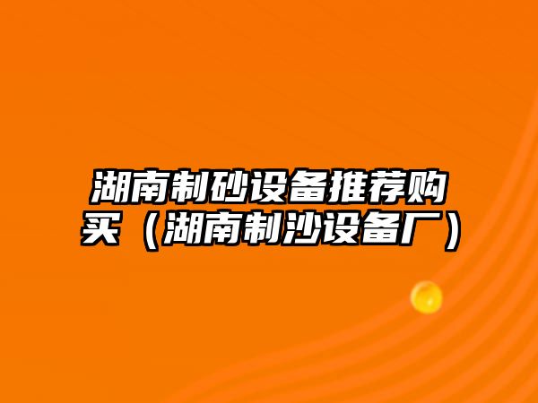 湖南制砂設備推薦購買（湖南制沙設備廠）