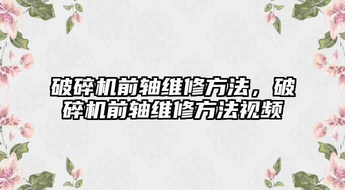 破碎機前軸維修方法，破碎機前軸維修方法視頻