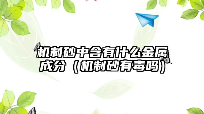 機(jī)制砂中含有什么金屬成分（機(jī)制砂有毒嗎）