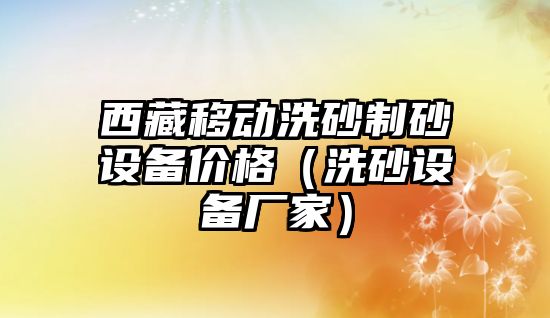 西藏移動洗砂制砂設備價格（洗砂設備廠家）