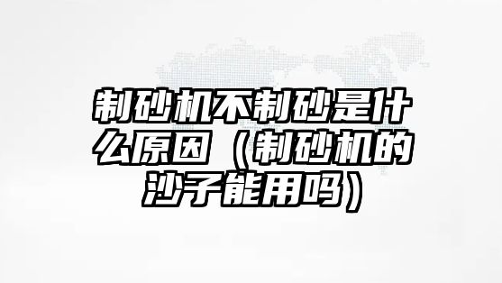 制砂機不制砂是什么原因（制砂機的沙子能用嗎）