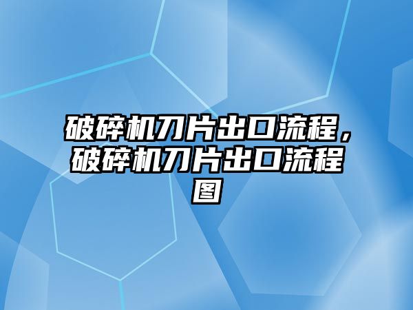 破碎機刀片出口流程，破碎機刀片出口流程圖