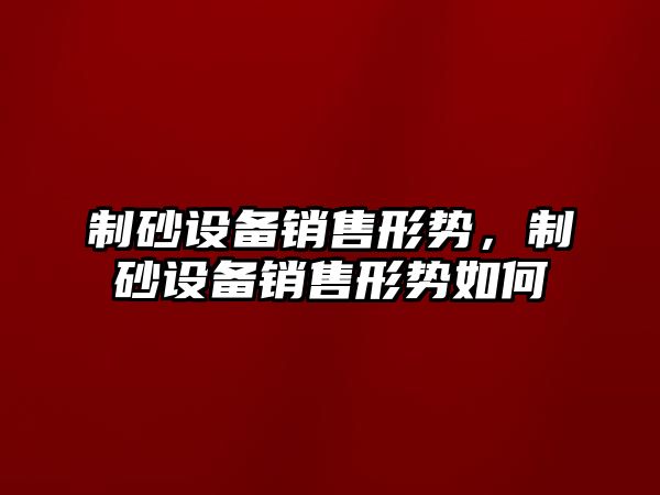 制砂設備銷售形勢，制砂設備銷售形勢如何